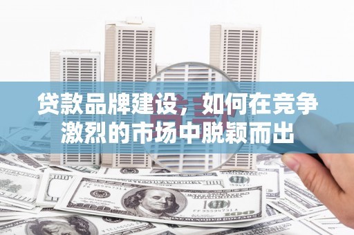 银海贷款品牌建设，如何在竞争激烈的市场中脱颖而出