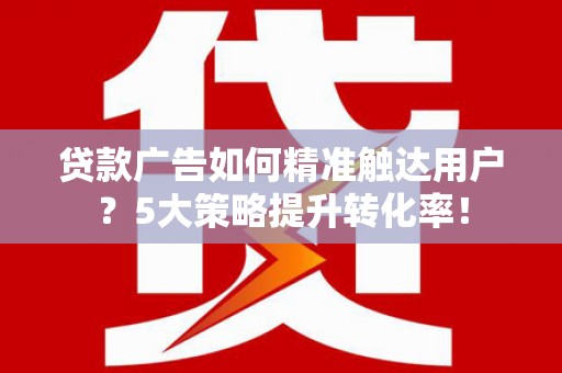 银海贷款广告如何精准触达用户？5大策略提升转化率！