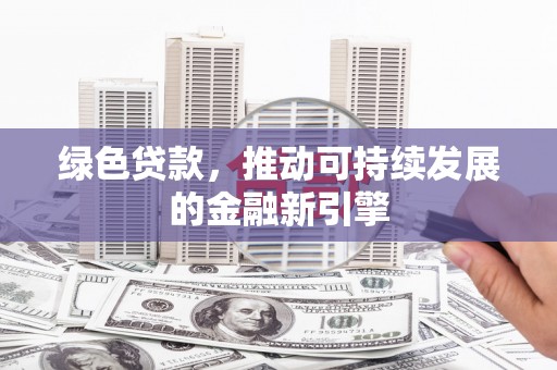 银海绿色贷款，推动可持续发展的金融新引擎