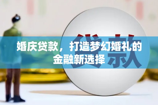 银海婚庆贷款，打造梦幻婚礼的金融新选择