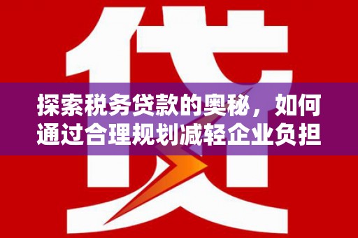 银海探索税务贷款的奥秘，如何通过合理规划减轻企业负担