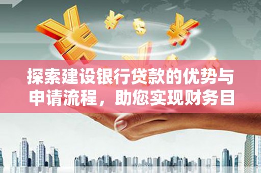 银海探索建设银行贷款的优势与申请流程，助您实现财务目标