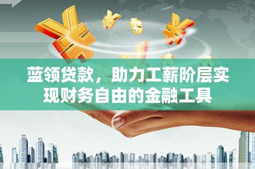 银海蓝领贷款，助力工薪阶层实现财务自由的金融工具