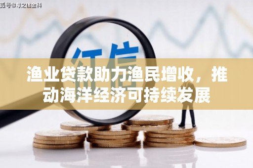 银海渔业贷款助力渔民增收，推动海洋经济可持续发展