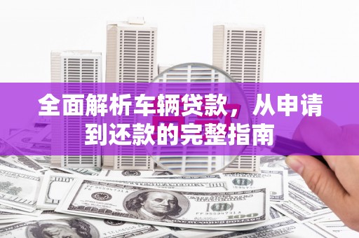 银海全面解析车辆贷款，从申请到还款的完整指南