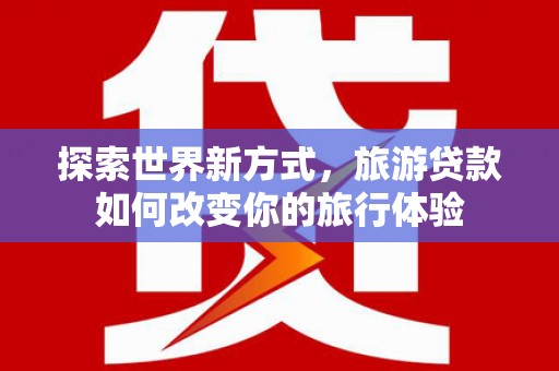 银海探索世界新方式，旅游贷款如何改变你的旅行体验