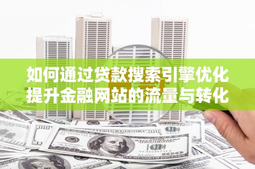 银海如何通过贷款搜索引擎优化提升金融网站的流量与转化率
