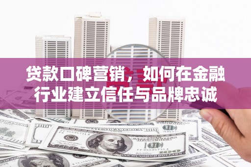 银海贷款口碑营销，如何在金融行业建立信任与品牌忠诚
