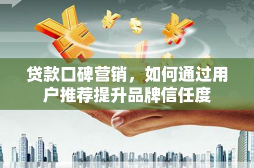 银海贷款口碑营销，如何通过用户推荐提升品牌信任度