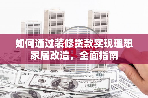 银海如何通过装修贷款实现理想家居改造，全面指南
