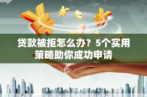 银海贷款被拒怎么办？5个实用策略助你成功申请