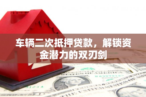 银海车辆二次抵押贷款，解锁资金潜力的双刃剑