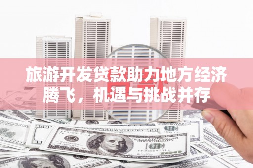 银海旅游开发贷款助力地方经济腾飞，机遇与挑战并存