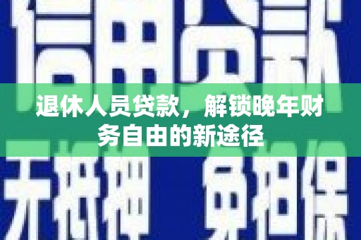 银海退休人员贷款，解锁晚年财务自由的新途径