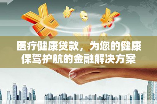 银海医疗健康贷款，为您的健康保驾护航的金融解决方案