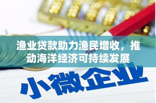 银海渔业贷款助力渔民增收，推动海洋经济可持续发展