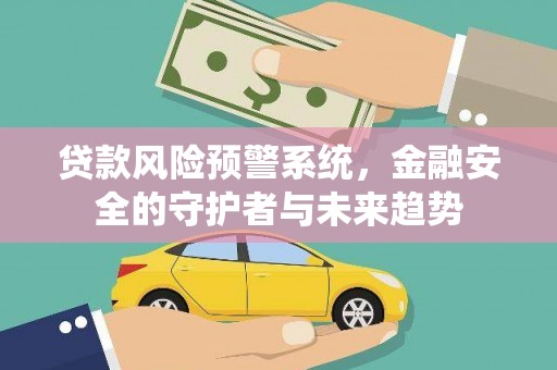 银海贷款风险预警系统，金融安全的守护者与未来趋势