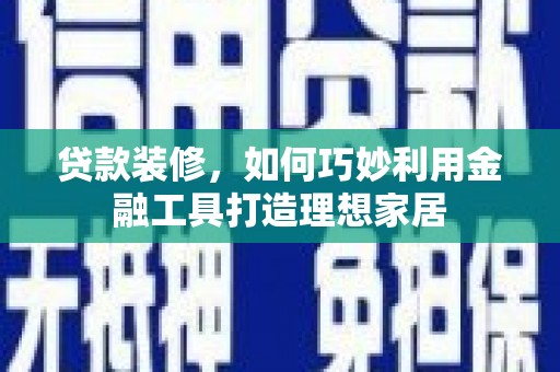银海贷款装修，如何巧妙利用金融工具打造理想家居