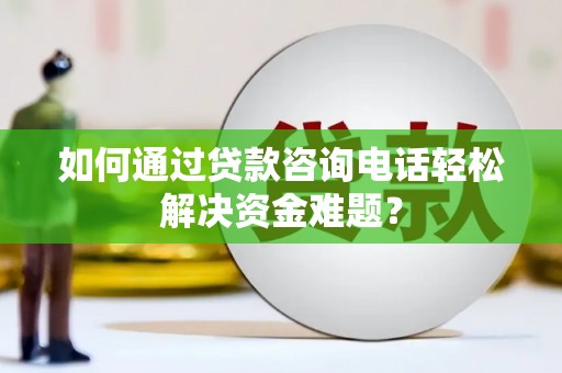 银海如何通过贷款咨询电话轻松解决资金难题？