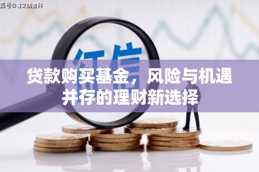银海贷款购买基金，风险与机遇并存的理财新选择