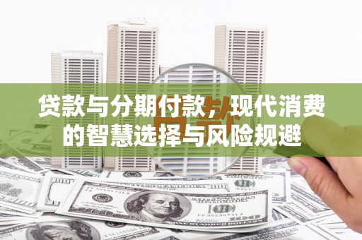 银海贷款与分期付款，现代消费的智慧选择与风险规避