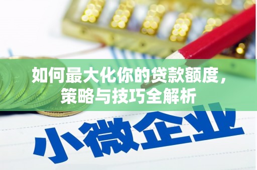 银海如何最大化你的贷款额度，策略与技巧全解析