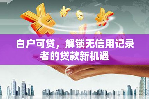 银海白户可贷，解锁无信用记录者的贷款新机遇