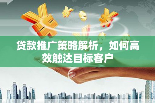 银海贷款推广策略解析，如何高效触达目标客户