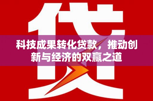 银海科技成果转化贷款，推动创新与经济的双赢之道