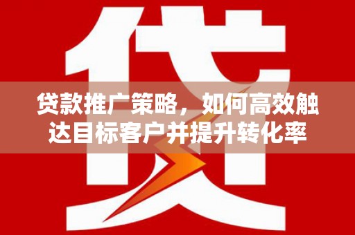 银海贷款推广策略，如何高效触达目标客户并提升转化率