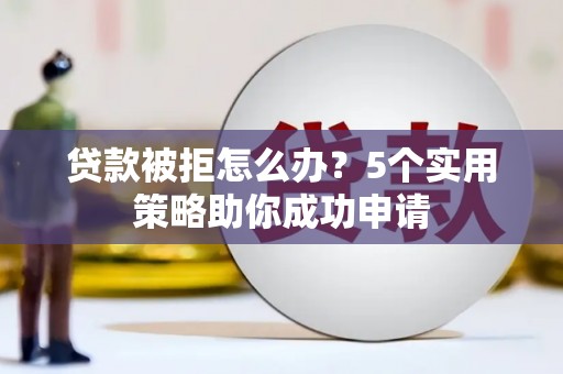 银海贷款被拒怎么办？5个实用策略助你成功申请