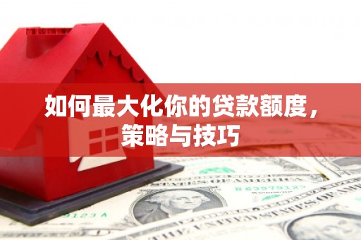 银海如何最大化你的贷款额度，策略与技巧