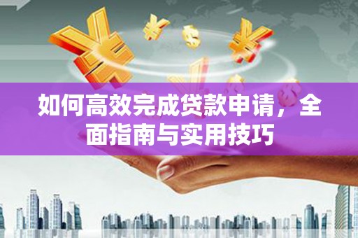银海如何高效完成贷款申请，全面指南与实用技巧