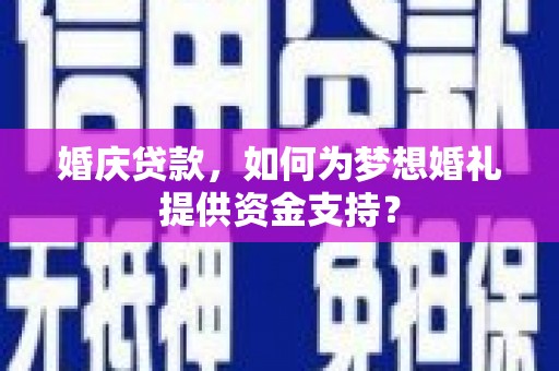 银海婚庆贷款，如何为梦想婚礼提供资金支持？