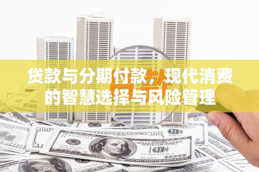 银海贷款与分期付款，现代消费的智慧选择与风险管理