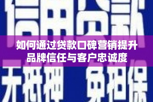 银海如何通过贷款口碑营销提升品牌信任与客户忠诚度