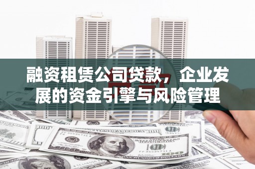 银海融资租赁公司贷款，企业发展的资金引擎与风险管理