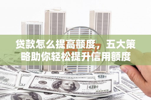 银海贷款怎么提高额度，五大策略助你轻松提升信用额度