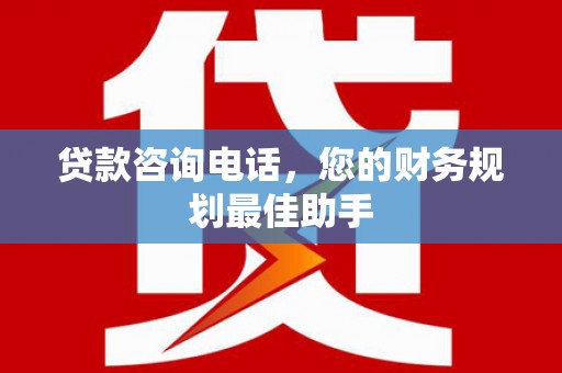 银海贷款咨询电话，您的财务规划最佳助手