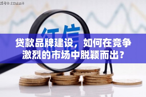 银海贷款品牌建设，如何在竞争激烈的市场中脱颖而出？