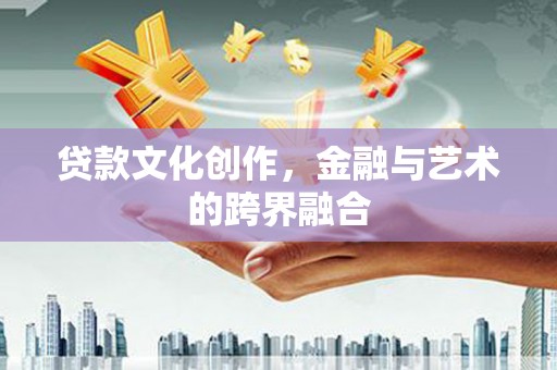 银海贷款文化创作，金融与艺术的跨界融合