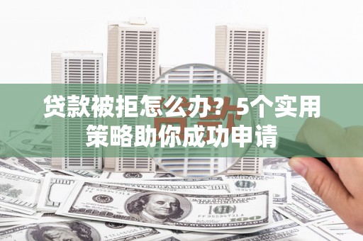 银海贷款被拒怎么办？5个实用策略助你成功申请