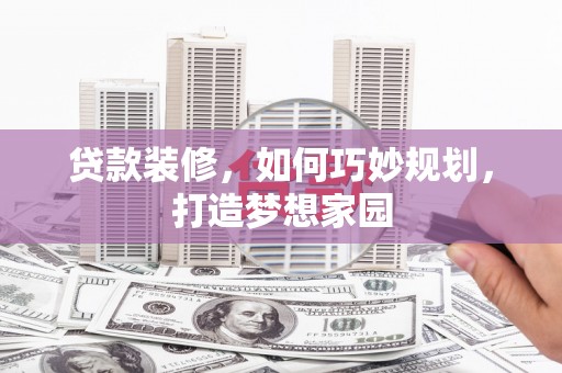银海贷款装修，如何巧妙规划，打造梦想家园