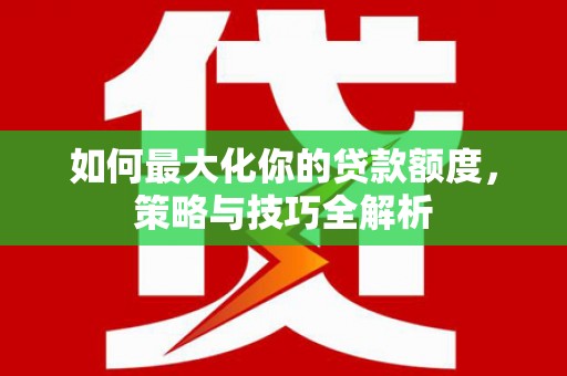 银海如何最大化你的贷款额度，策略与技巧全解析