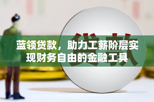 银海蓝领贷款，助力工薪阶层实现财务自由的金融工具