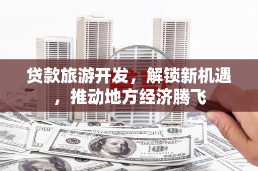银海贷款旅游开发，解锁新机遇，推动地方经济腾飞