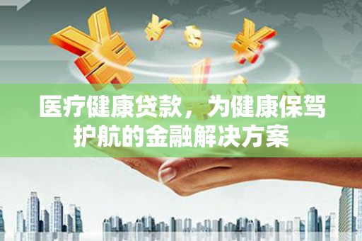 银海医疗健康贷款，为健康保驾护航的金融解决方案