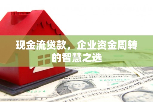 银海现金流贷款，企业资金周转的智慧之选