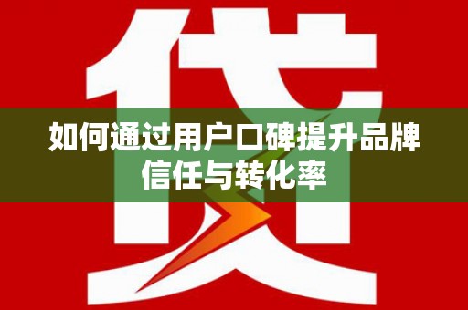 银海如何通过用户口碑提升品牌信任与转化率