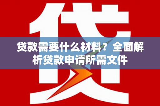 银海贷款需要什么材料？全面解析贷款申请所需文件